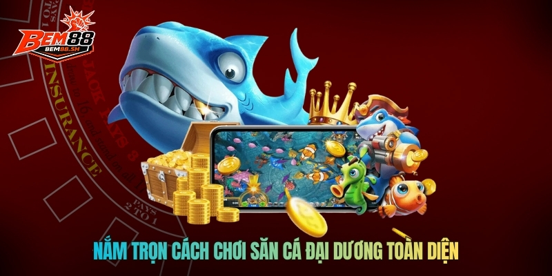 Nắm trọn cách chơi săn cá đại dương toàn diện