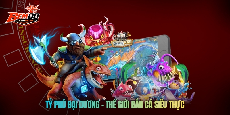 Tỷ Phú Đại Dương – thế giới bắn cá siêu thực